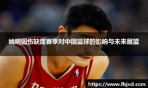 姚明因伤缺席赛季对中国篮球的影响与未来展望