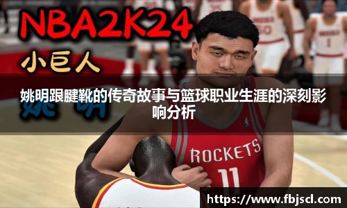 姚明跟腱靴的传奇故事与篮球职业生涯的深刻影响分析