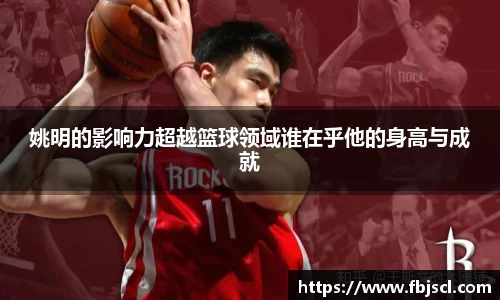 姚明的影响力超越篮球领域谁在乎他的身高与成就