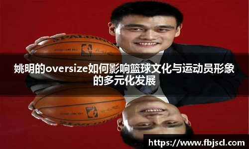姚明的oversize如何影响篮球文化与运动员形象的多元化发展