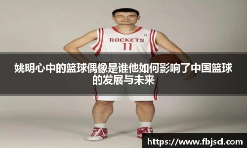 姚明心中的篮球偶像是谁他如何影响了中国篮球的发展与未来